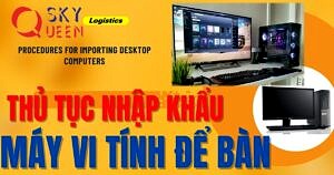 THỦ TỤC NHẬP KHẨU MÁY VI TÍNH ĐỂ BÀN