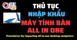 THỦ TỤC NHẬP KHẨU MÁY TÍNH BÀN ALL IN ONE