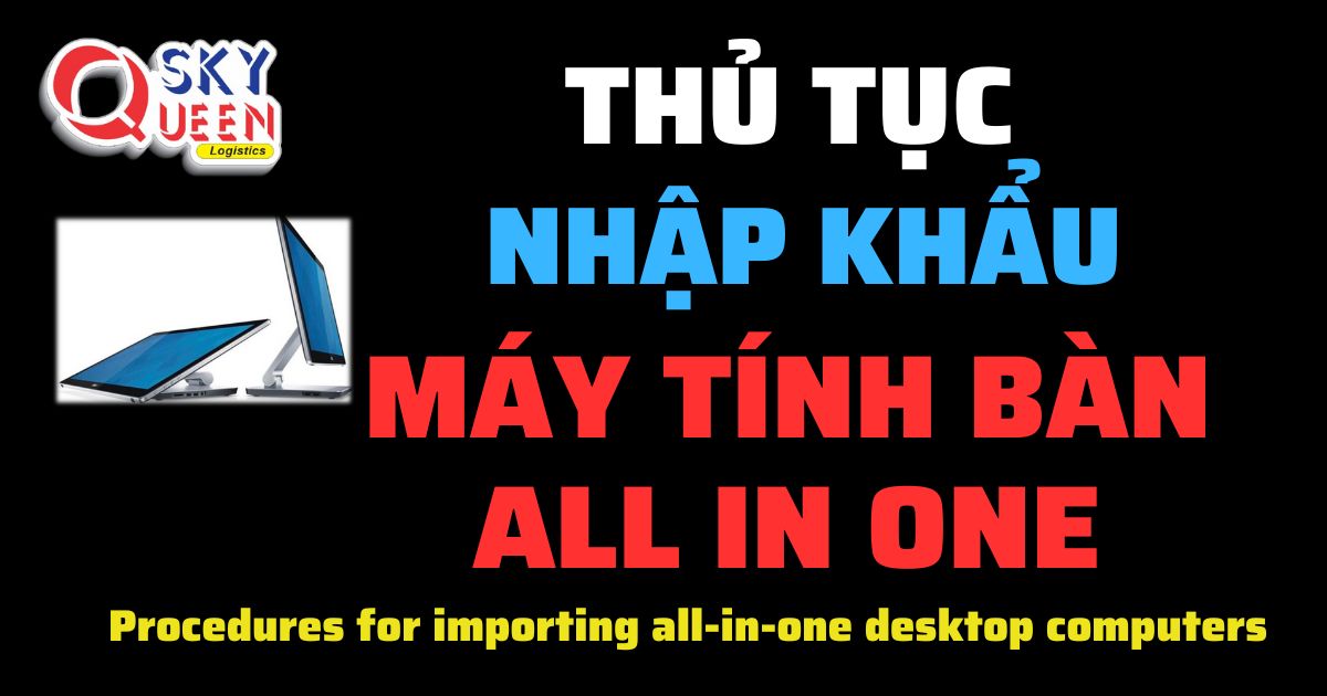 Thủ tục nhập khẩu Máy Tính Bàn All In One - Sky Queen Logistics.