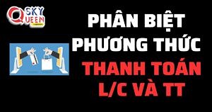 PHÂN BIỆT PHƯƠNG THỨC THANH TOÁN T/T VÀ L/C