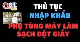 THỦ TỤC NHẬP KHẨU PHỤ TÙNG MÁY LÀM SẠCH BỘT GIẤY