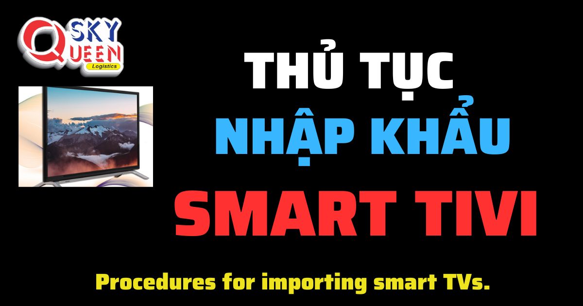 Thủ tục nhập khẩu Smart TiVi - Sky Queen Logistics.