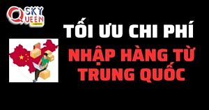 LÀM THẾ NÀO ĐỂ TỐI ƯU CHI PHÍ KHI NHẬP HÀNG TRUNG QUỐC?