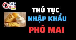 THỦ TỤC NHẬP KHẨU PHÔ MAI