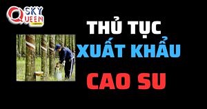 THỦ TỤC XUẤT KHẨU CAO SU