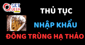 THỦ TỤC NHẬP KHẨU ĐÔNG TRÙNG HẠ THẢO