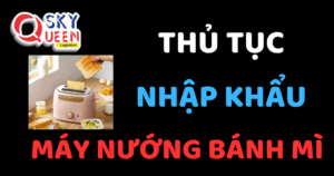 THỦ TỤC NHẬP KHẨU MÁY NƯỚNG BÁNH MÌ