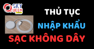 THỦ TỤC NHẬP KHẨU SẠC KHÔNG DÂY