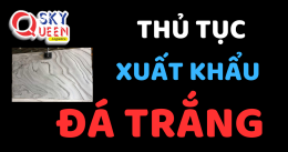 THỦ TỤC XUẤT KHẨU ĐÁ TRẮNG