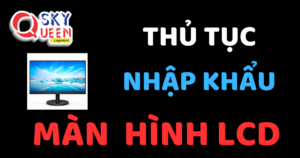 THỦ TỤC NHẬP KHẨU MÀN HÌNH LCD