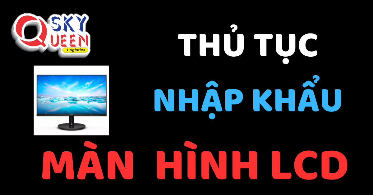 Thủ tục nhập khẩu Màn Hình LCD - Sky Queen Logistics.