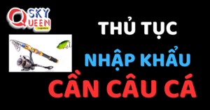 THỦ TỤC NHẬP KHẨU CẦN CÂU CÁ