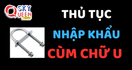 THỦ TỤC NHẬP KHẨU CÙM CHỮ U