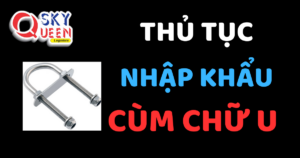 THỦ TỤC NHẬP KHẨU CÙM CHỮ U