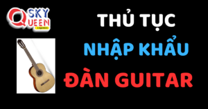 THỦ TỤC NHẬP KHẨU ĐÀN GUITAR