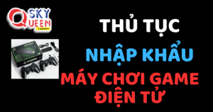 THỦ TỤC NHẬP KHẨU MÁY CHƠI GAME ĐIỆN TỬ