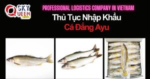 THỦ TỤC NHẬP KHẨU CÁ ĐẮNG AYU