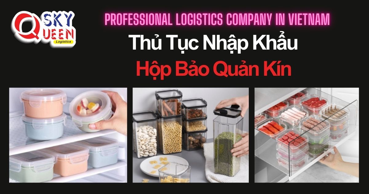 THỦ TỤC NHẬP KHẨU HỘP BẢO QUẢN KÍN thu-tuc-nhap-khau-hop-bao-quan-kin-sky-queen-logistics