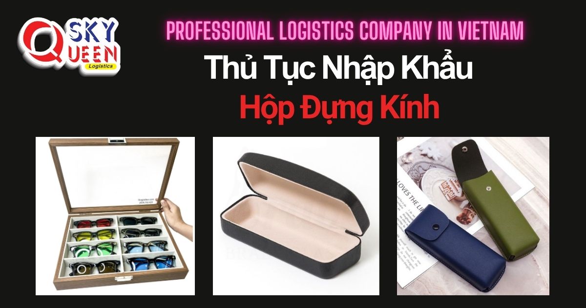 THỦ TỤC NHẬP KHẨU HỘP ĐỰNG KÍNH thu-tuc-nhap-khau-hop-dung-kinh-sky-queen-logistics