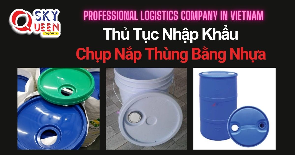 THỦ TỤC NHẬP KHẨU CHỤP NẮP THÙNG BẰNG NHỰA thu-tuc-nhap-khau-chup-nap-thung-bang-nhua-sky-queen-logistics