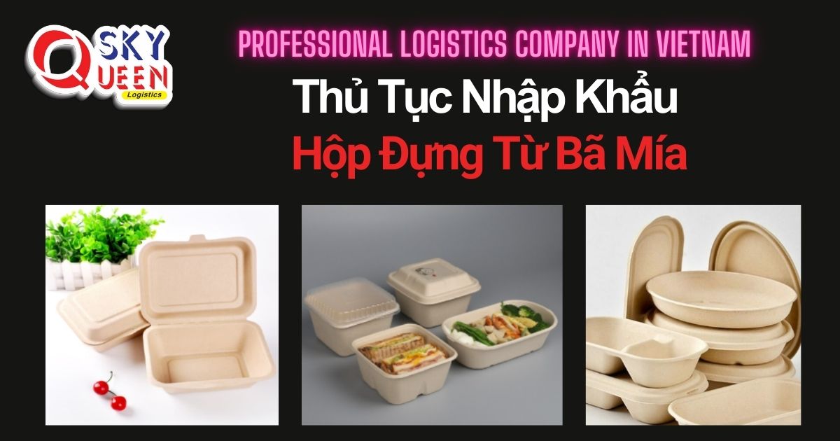 THỦ TỤC NHẬP KHẨU HỘP ĐỰNG TỪ BÃ MÍA thu-tuc-nhap-khau-hop-dung-tu-ba-mia-sky-queen-logistics